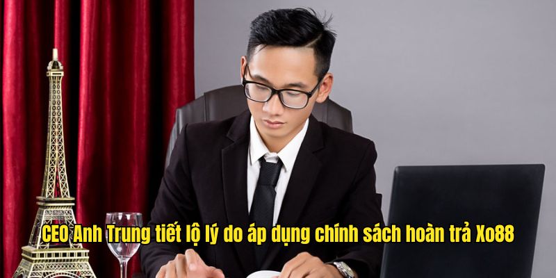 CEO Anh Trung tiết lộ lý do áp dụng chính sách hoàn trả Xo88